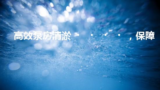 高效泵房清淤，保障設(shè)備穩(wěn)定運(yùn)行